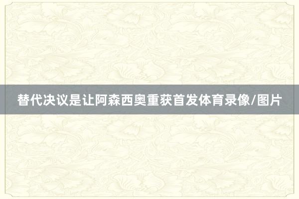 替代决议是让阿森西奥重获首发体育录像/图片