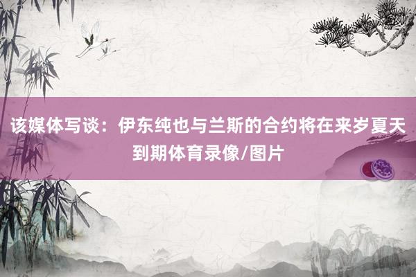 该媒体写谈：伊东纯也与兰斯的合约将在来岁夏天到期体育录像/图片