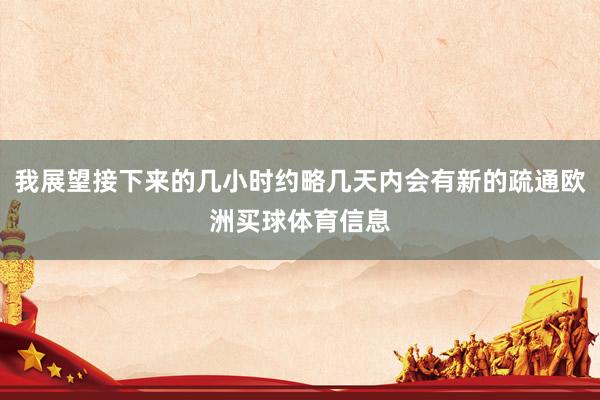我展望接下来的几小时约略几天内会有新的疏通欧洲买球体育信息