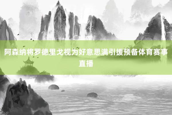 阿森纳将罗德里戈视为好意思满引援预备体育赛事直播
