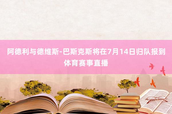 阿德利与德维斯-巴斯克斯将在7月14日归队报到体育赛事直播
