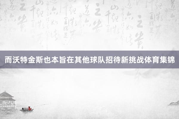 而沃特金斯也本旨在其他球队招待新挑战体育集锦