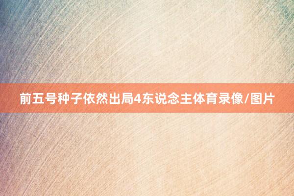 前五号种子依然出局4东说念主体育录像/图片