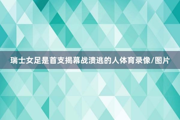 瑞士女足是首支揭幕战溃逃的人体育录像/图片
