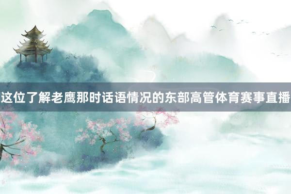 这位了解老鹰那时话语情况的东部高管体育赛事直播