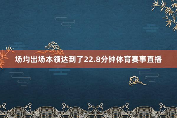 场均出场本领达到了22.8分钟体育赛事直播