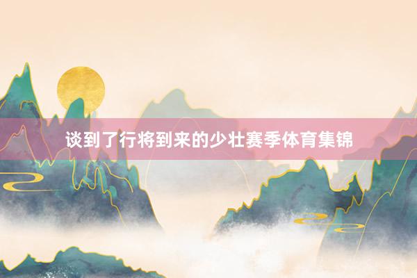 谈到了行将到来的少壮赛季体育集锦