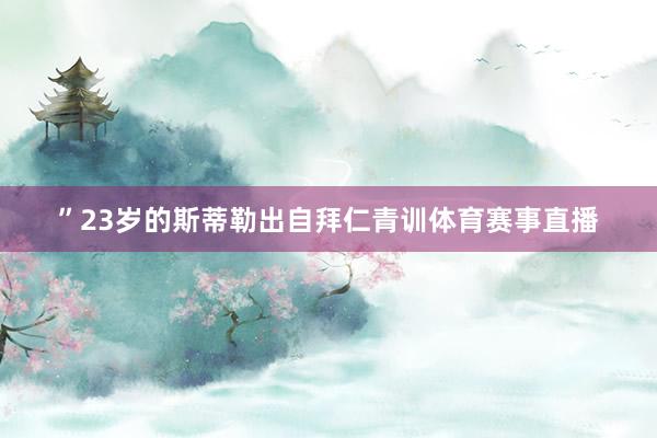 ”23岁的斯蒂勒出自拜仁青训体育赛事直播