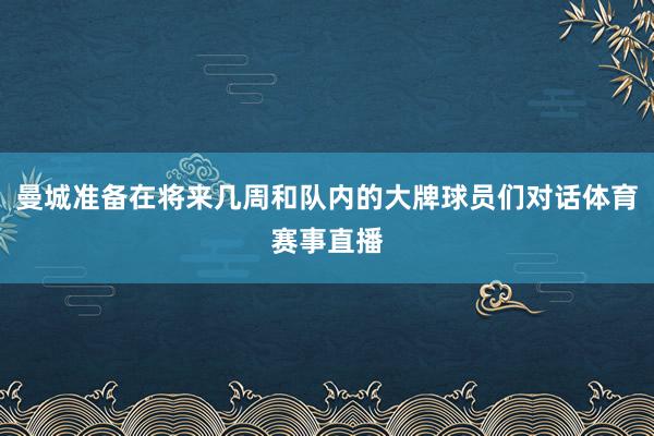 曼城准备在将来几周和队内的大牌球员们对话体育赛事直播