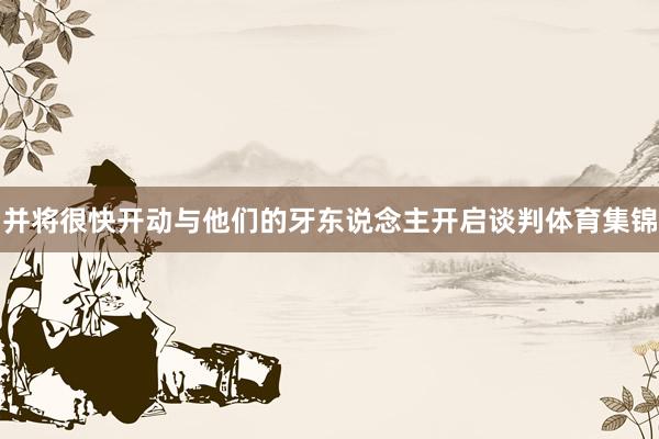 并将很快开动与他们的牙东说念主开启谈判体育集锦