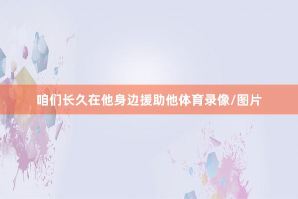 咱们长久在他身边援助他体育录像/图片