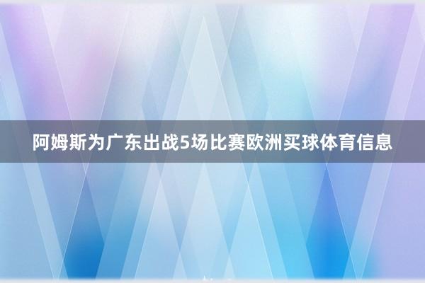 阿姆斯为广东出战5场比赛欧洲买球体育信息
