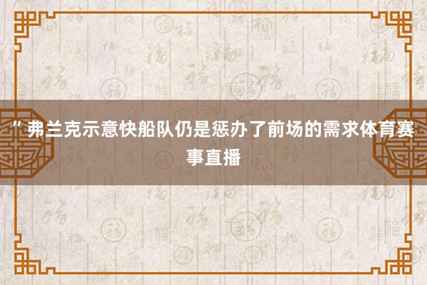 ”弗兰克示意快船队仍是惩办了前场的需求体育赛事直播