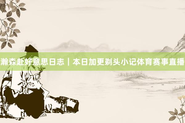 瀚森赴好意思日志｜本日加更剃头小记体育赛事直播