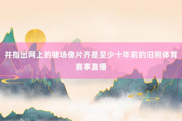 并指出网上的赌场像片齐是至少十年前的旧照体育赛事直播
