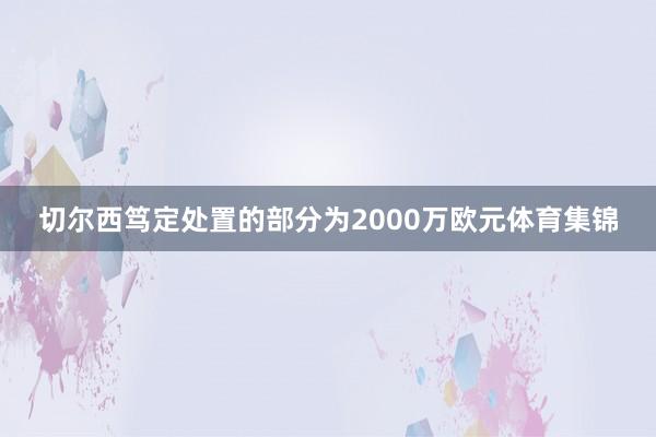 切尔西笃定处置的部分为2000万欧元体育集锦