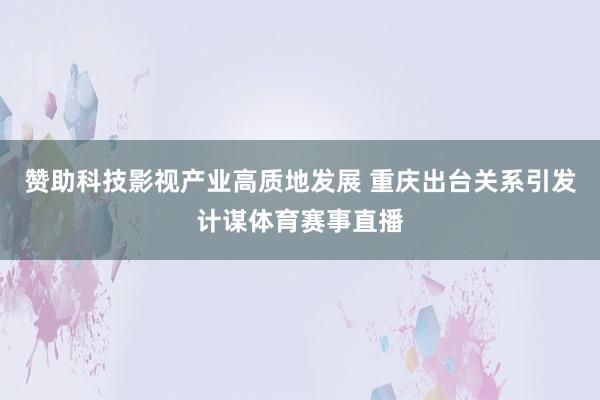 赞助科技影视产业高质地发展 重庆出台关系引发计谋体育赛事直播