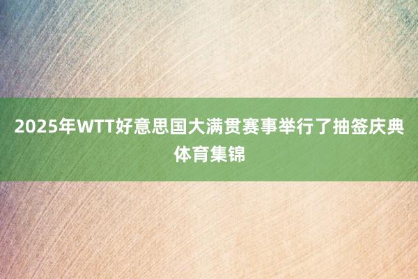 2025年WTT好意思国大满贯赛事举行了抽签庆典体育集锦