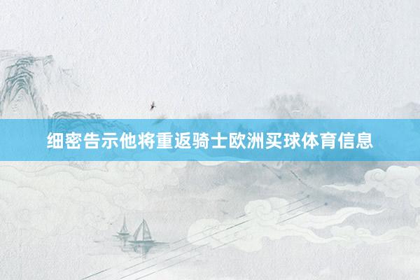细密告示他将重返骑士欧洲买球体育信息