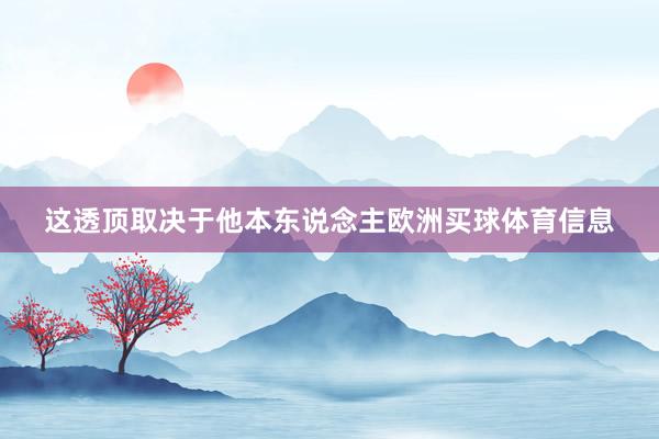这透顶取决于他本东说念主欧洲买球体育信息