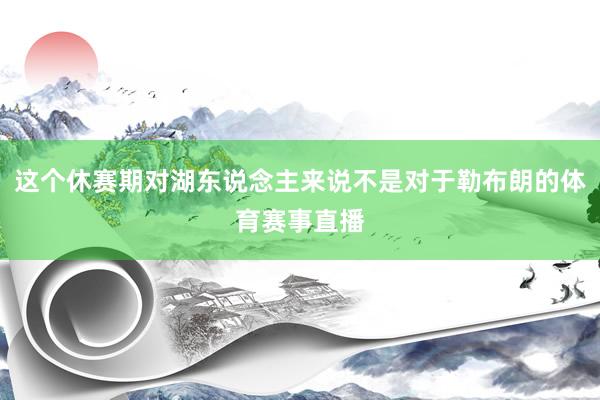 这个休赛期对湖东说念主来说不是对于勒布朗的体育赛事直播