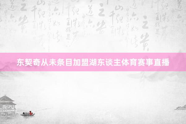 东契奇从未条目加盟湖东谈主体育赛事直播