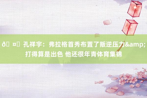 🤔孔祥宇：弗拉格首秀布置了叛逆压力&打得算是出色 他还很年青体育集锦