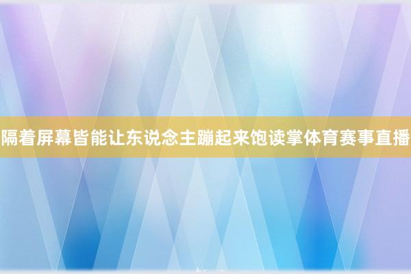 隔着屏幕皆能让东说念主蹦起来饱读掌体育赛事直播