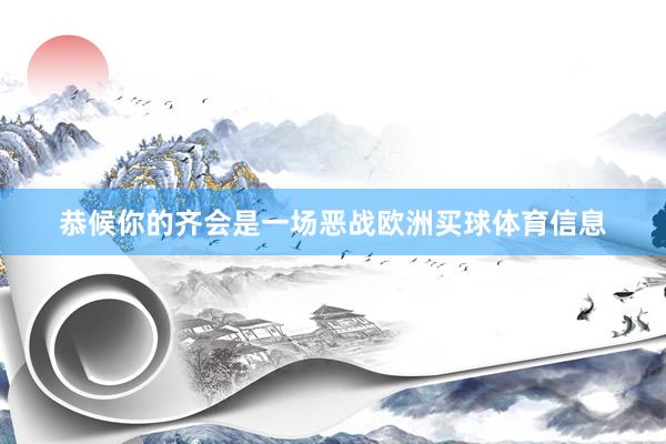 恭候你的齐会是一场恶战欧洲买球体育信息