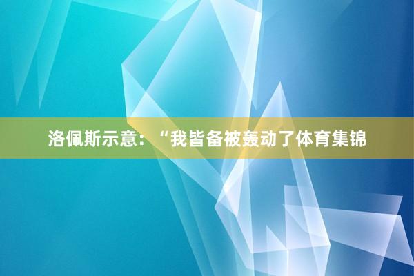 洛佩斯示意：“我皆备被轰动了体育集锦