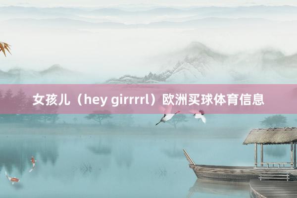 女孩儿（hey girrrrl）欧洲买球体育信息