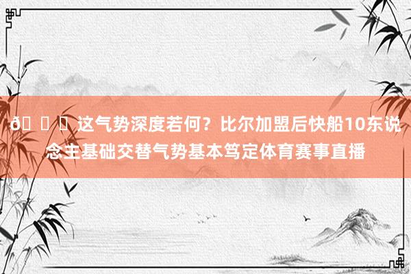 👀这气势深度若何？比尔加盟后快船10东说念主基础交替气势基本笃定体育赛事直播