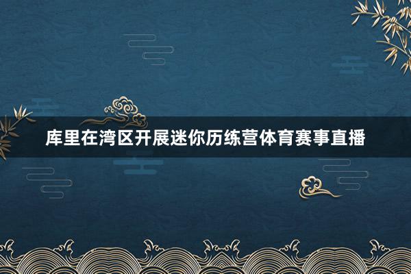 库里在湾区开展迷你历练营体育赛事直播