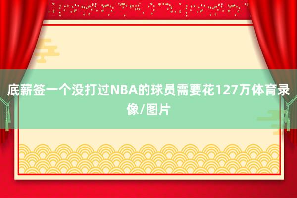 底薪签一个没打过NBA的球员需要花127万体育录像/图片