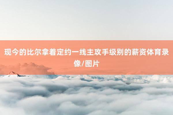 现今的比尔拿着定约一线主攻手级别的薪资体育录像/图片