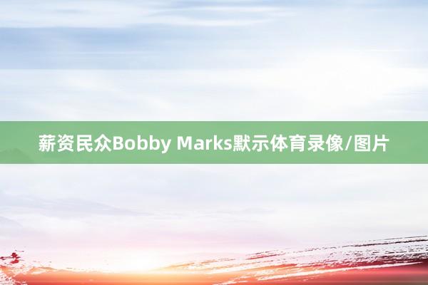 薪资民众Bobby Marks默示体育录像/图片