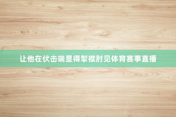 让他在伏击端显得掣襟肘见体育赛事直播