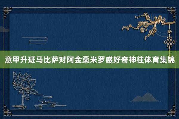 意甲升班马比萨对阿金桑米罗感好奇神往体育集锦