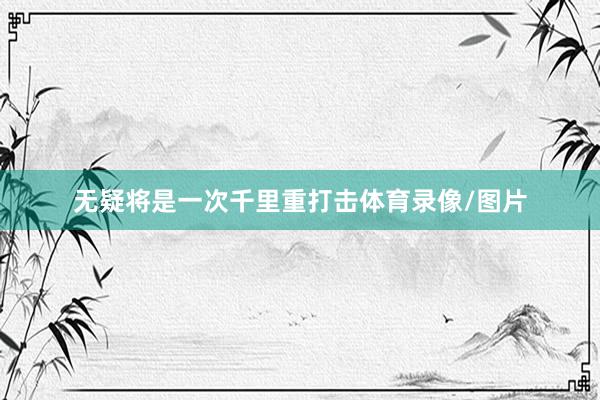 无疑将是一次千里重打击体育录像/图片
