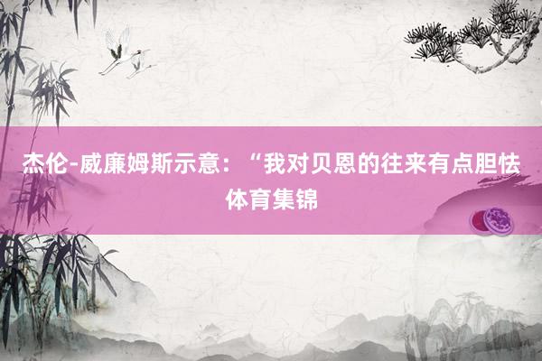 杰伦-威廉姆斯示意：“我对贝恩的往来有点胆怯体育集锦