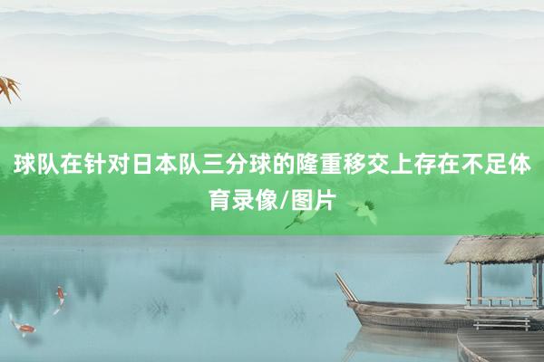 球队在针对日本队三分球的隆重移交上存在不足体育录像/图片