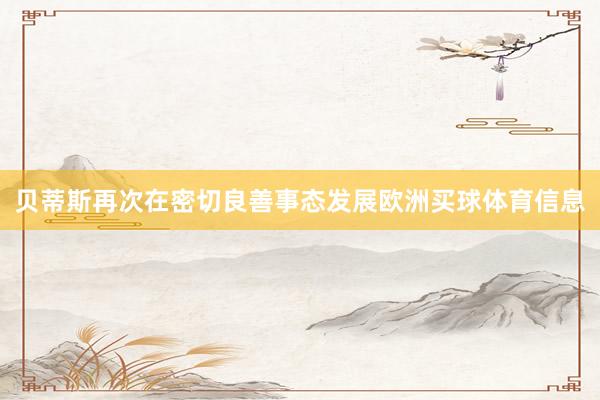 贝蒂斯再次在密切良善事态发展欧洲买球体育信息