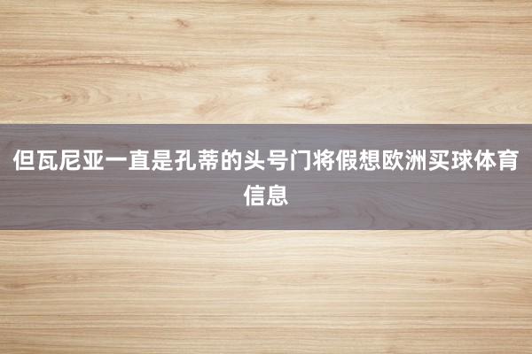 但瓦尼亚一直是孔蒂的头号门将假想欧洲买球体育信息