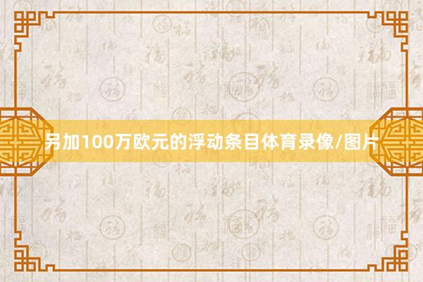 另加100万欧元的浮动条目体育录像/图片