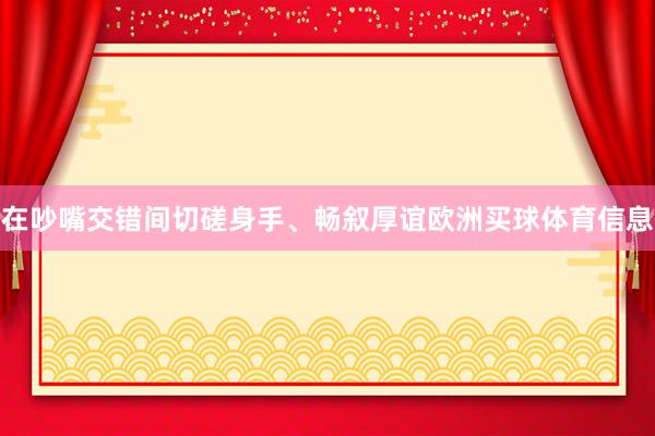 在吵嘴交错间切磋身手、畅叙厚谊欧洲买球体育信息