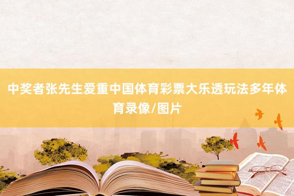 中奖者张先生爱重中国体育彩票大乐透玩法多年体育录像/图片
