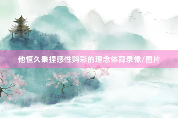 他恒久秉捏感性购彩的理念体育录像/图片