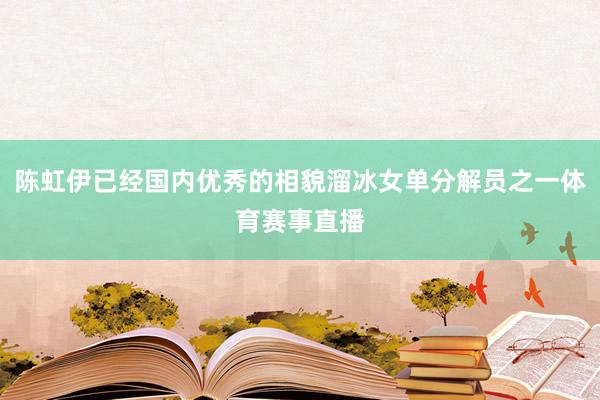 陈虹伊已经国内优秀的相貌溜冰女单分解员之一体育赛事直播