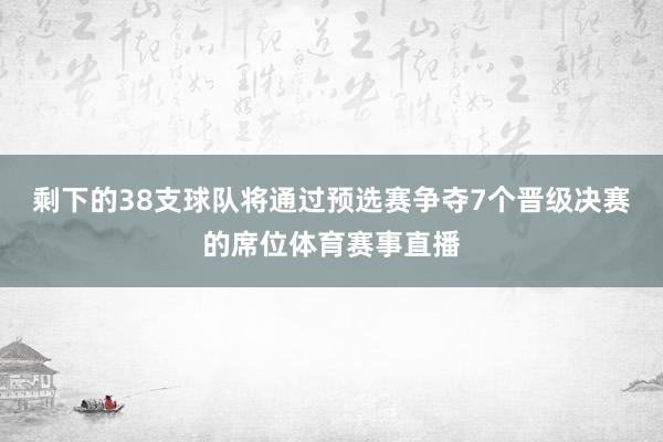 剩下的38支球队将通过预选赛争夺7个晋级决赛的席位体育赛事直播