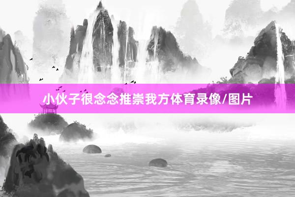 小伙子很念念推崇我方体育录像/图片